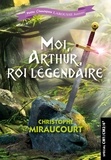 Christophe Miraucourt - Moi, Arthur, roi légendaire - Spécial CM1/CM2/6e.
