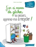 Marie-Laure Bayle - J'en ai marre de gâcher au secours, apprenez-moi à recycler !.