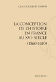Claude-Gilbert Dubois - La conception de l'histoire en France au XVIe siècle - (1560-1610).