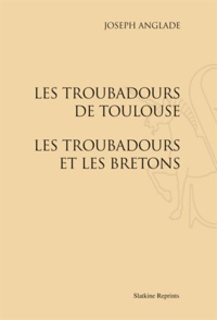 Joseph Anglade - Les troubadours de Toulouse - Les troubadours et les Bretons.
