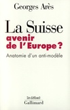 Georges Arès - LA SUISSE, AVENIR DE L'EUROPE ? Anatomie d'un anti-modèle.