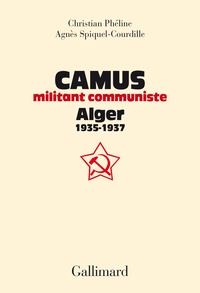 Christian Phéline et Agnès Spiquel-Courdille - Camus, militant communiste - Alger, 1935-1937 - Suivi d'une correspondance entre Amar Ouzegane et Charles Poncet.