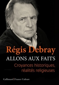 Régis Debray - Allons aux faits - Croyances historiques, réalités religieuses.