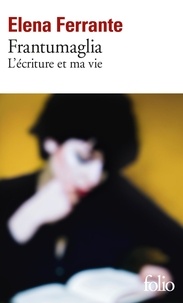 Elena Ferrante - Frantumaglia - L'écriture et ma vie : Papiers 1991-2003, cartes 2003-2007, lettres 2011-2016.