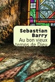 Sebastian Barry - Au bon vieux temps de Dieu.