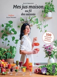 Alice Vanhoye - Mes jus maison au fil des saisons - 100 recettes pour trinquer à votre santé !.