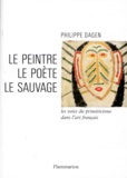 Philippe Dagen - Le Peintre, Le Poete, Le Sauvage. Les Voies Du Primitivisme Dans L'Art Francais.
