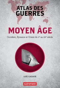 Loïc Cazaux - Atlas des guerres - Moyen Age : Occident, Byzance et Orient du Ve au XVe siècle.