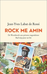 Jean-Yves Labat de Rossi - Rock me Amin - De Woodstock aux prisons ougandaises Bad trip pour un hit.