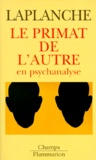 Jean Laplanche - Le primat de l'autre en psychanalyse - Travaux 1967-1992.