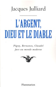 Jacques Julliard - L'Argent, Dieu et le Diable - Face au monde moderne avec Péguy, Bernanos, Claudel.