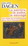 Philippe Dagen - Le peintre, le poète, le sauvage - Les voies du primitivisme dans l'art français.