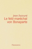 Jean Dutourd - Le feld-maréchal von Bonaparte - Considérations sur les causes de la grandeur des Français et de leur décadence.