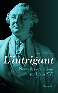 Aurore Chéry - L'intrigant - Nouvelles révélations sur Louis XVI.