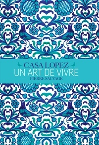 Fabienne Reybaud et Vincent Thibert - Casa Lopez, un art de vivre - Pierre Sauvage.