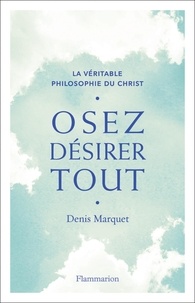 Denis Marquet - Osez désirer tout - La véritable philosophie du Christ.