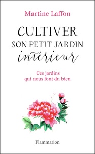 Martine Laffon - Cultiver son petit jardin intérieur - Ces jardins qui nous font du bien.