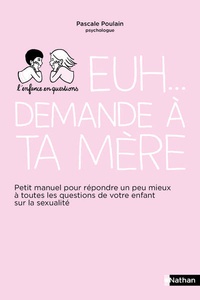 Pascale Poulain - Euh... demande à ta mère - Petit manuel pour répondre un peu mieux à toutes les questions de votre enfant sur la sexualité.
