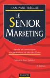 Jean-Paul Tréguer - Le Senior Marketing. Vendre Et Communiquer Aux Generations De Plus De 50 Ans, 3eme Edition.