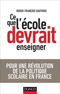 Roger-François Gauthier - Ce que l'école devrait enseigner - Pour une révolution de la politique scolaire en France.