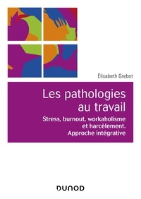 Elisabeth Grebot - Les pathologies au travail - Stress, burnout, workaholisme et harcèlement. Approche intégrative.