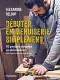 Alexandre Deloup - Débuter en menuiserie simplement - 10 projets abordables pour apprendre à travailler le bois.
