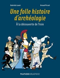 Gabrielle Lavoir et Arnaud Pizzuti - Une folle histoire d'archéologie - A la découverte de Troie.