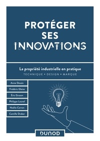 Anne Desaix et Frédéric Glaize - Protéger ses innovations - La propriété industrielle en pratique.