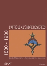 Jacques Frémeaux - L'Afrique à l'ombre des épées (1830-1930) - Tome 1, Des établissements côtiers aux confins sahariens.