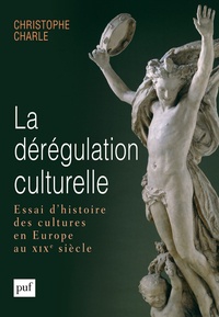 Christophe Charle - La dérégulation culturelle - Essai d'histoire des cultures en Europe au XIXe siècle.