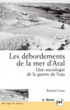 Raphaël Jozan - Les débordements de la mer d'Aral - Une sociologie de la guerre de l'eau.