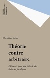 Christian Atias - Théorie contre arbitraire - Éléments pour une théorie des théories juridiques.