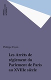 Philippe Payen - Les arrêts de règlement du Parlement de Paris au XVIIIe siècle - Dimension et doctrine.