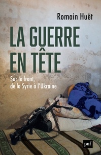 Romain Huët - La guerre en tête - Sur le front, de la Syrie à l'Ukraine.