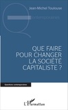 Jean-Michel Toulouse - Que faire pour changer la société capitaliste ?.
