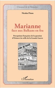 Nicolas Pitsos - Marianne face aux Balkans en feu - Perceptions françaises de la question d'Orient à la veille de la Grande Guerre.