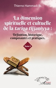 Thierno Hammadi Ba - La dimension spirituelle et culturelle de la tariqa tijjaniyya - Définition, historique, composantes et pratiques Tome 3.
