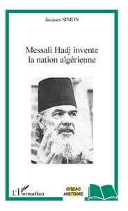 Jacques Simon - Messali Hadj invente la nation algérienne.