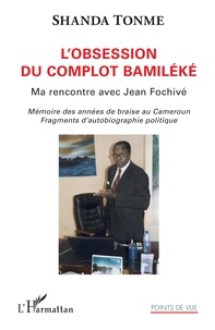 Jean-Claude Shanda Tonme - L'obsession du complot bamiléké - Ma rencontre avec Jean Fochivé - Mémoire des années de braise au Cameroun. Fragments d'autobiographie politique.