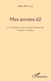 Alain Michaud - Mes années 62 - Les tribulations d'un attaché d'ambassade français en Algérie.