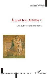 Philippe Arnaud - A quoi bon Achille ? - Une autre lecture de l'Iliade.
