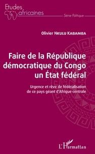 Olivier Nkulu Kabamba - Faire de la République démocratique du Congo un État fédéral - Urgence et rêve de fédéralisation de ce pays géant d'Afrique centrale.