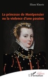Eliane Kherris - La princesse de Montpensier ou la violence d'une passion.