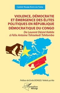 Casimir Ngumbi Kitete wa Yuma - Violence, démocratie et émergence des élites politiques en République démocratique du Congo - De Laurent Désiré Kabila à Félix Antoine Tshisekedi Tshilombo.