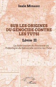 Isaïe Murashi - Sur les origines du génocide contre les Tutsi - Tome 2, La fabrication du Hutisme ou l'Idéologie du Génocide contre les Tutsi.