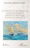Pierre Aubry et Bernard-Alex Gaüzère - La France et ses médecins dans les océans Indien et Pacifique du XVIe au XIXe siècle.