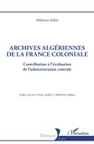 Mehenni Akbal et Jean-Charles Jauffret - Archives algériennes de la France coloniale - Contribution à l'évaluation de l'administration centrale.