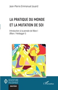 Jean-Pierre Emmanuel Jouard - La pratique du monde et la mutation de soi - Introduction à la pensée de Marx I (Marx / Heidegger I).