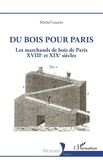 Michel Gautier - Du bois pour Paris - Les marchands de bois de Paris, XVIIIe et XIXe siècles.