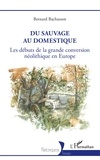 Bernard Bachasson - Du sauvage au domestique - Les débuts de la grande conversion néolithique en Europe.